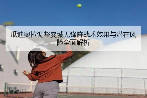瓜迪奥拉调整曼城无锋阵战术效果与潜在风险全面解析