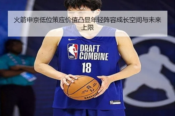 火箭申京低位策应价值凸显年轻阵容成长空间与未来上限