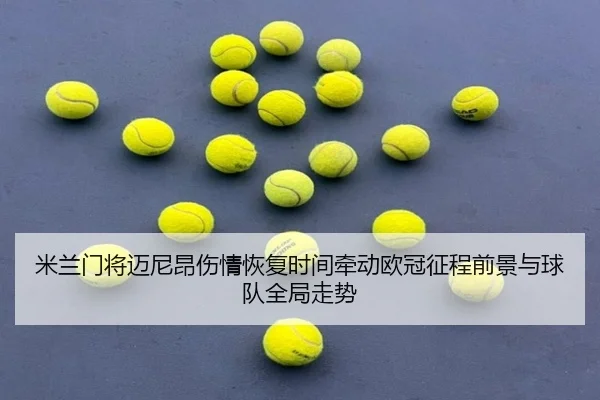 米兰门将迈尼昂伤情恢复时间牵动欧冠征程前景与球队全局走势
