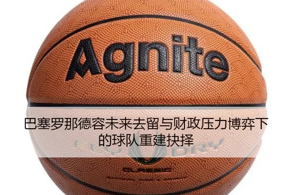 巴塞罗那德容未来去留与财政压力博弈下的球队重建抉择