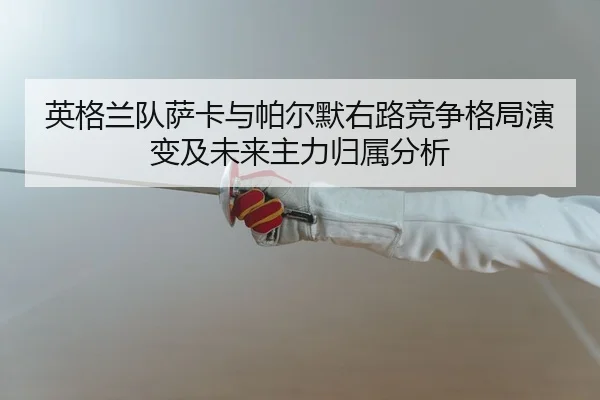 英格兰队萨卡与帕尔默右路竞争格局演变及未来主力归属分析
