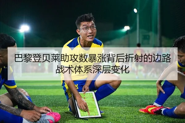 巴黎登贝莱助攻数暴涨背后折射的边路战术体系深层变化