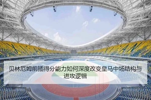贝林厄姆前插得分能力如何深度改变皇马中场结构与进攻逻辑