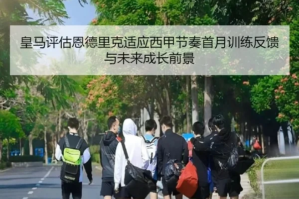 皇马评估恩德里克适应西甲节奏首月训练反馈与未来成长前景