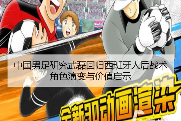 中国男足研究武磊回归西班牙人后战术角色演变与价值启示