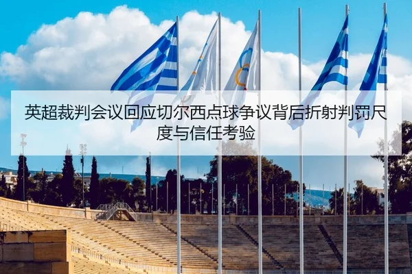 英超裁判会议回应切尔西点球争议背后折射判罚尺度与信任考验