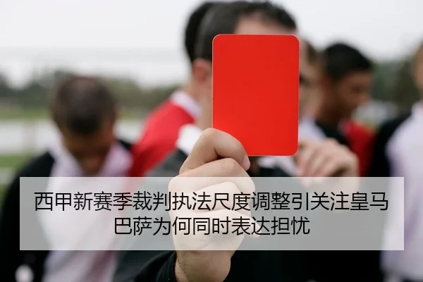 西甲新赛季裁判执法尺度调整引关注皇马巴萨为何同时表达担忧
