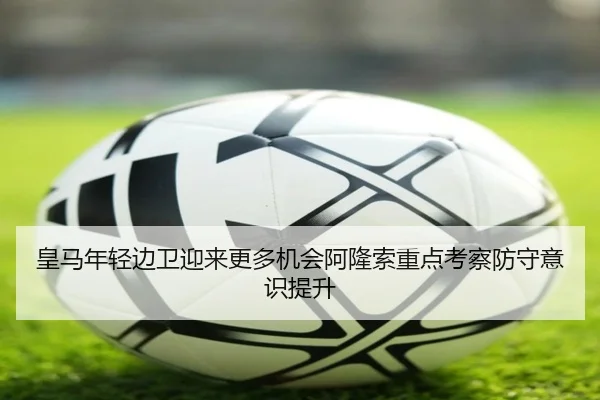 皇马年轻边卫迎来更多机会阿隆索重点考察防守意识提升