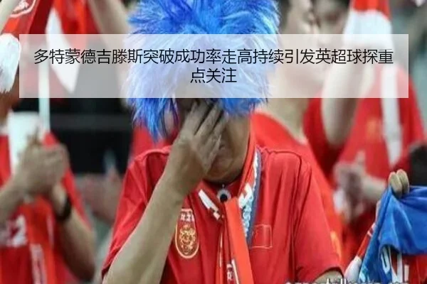 多特蒙德吉滕斯突破成功率走高持续引发英超球探重点关注