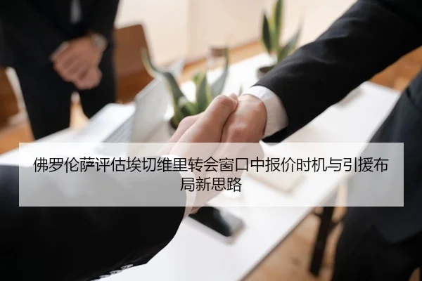 佛罗伦萨评估埃切维里转会窗口中报价时机与引援布局新思路